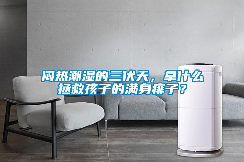 悶熱潮濕的三伏天，拿什么拯救孩子的滿身痱子？