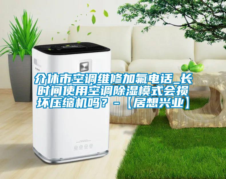 介休市空調(diào)維修加氟電話_長時間使用空調(diào)除濕模式會損壞壓縮機嗎？-【居想興業(yè)】