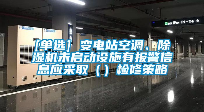[單選] 變電站空調(diào)、除濕機(jī)未啟動(dòng)設(shè)施有報(bào)警信息應(yīng)采取（）檢修策略