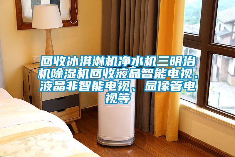 回收冰淇淋機(jī)凈水機(jī)三明治機(jī)除濕機(jī)回收液晶智能電視、液晶非智能電視、顯像管電視等