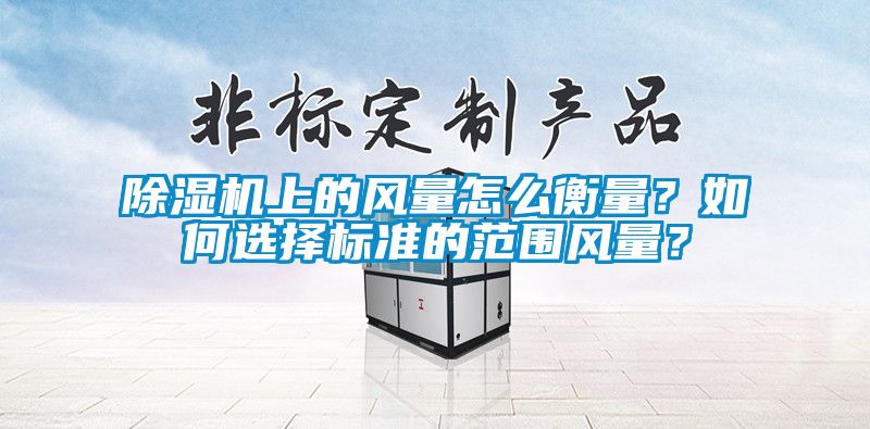 除濕機(jī)上的風(fēng)量怎么衡量？如何選擇標(biāo)準(zhǔn)的范圍風(fēng)量？