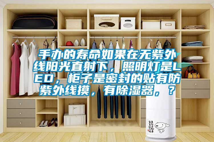 手辦的壽命如果在無紫外線陽光直射下，照明燈是LED，柜子是密封的貼有防紫外線摸，有除濕器，？