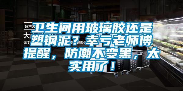 衛(wèi)生間用玻璃膠還是塑鋼泥？幸虧老師傅提醒，防潮不變黑，太實用了！