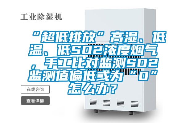 “超低排放”高濕、低溫、低SO2濃度煙氣，手工比對監(jiān)測SO2監(jiān)測值偏低或為“0”怎么辦？